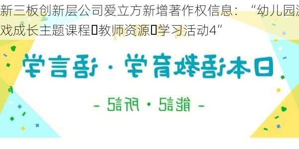 新三板创新层公司爱立方新增著作权信息：“幼儿园游戏成长主题课程・教师资源・学习活动4”