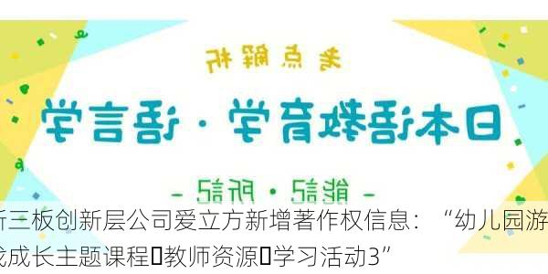 新三板创新层公司爱立方新增著作权信息：“幼儿园游戏成长主题课程・教师资源・学习活动3”