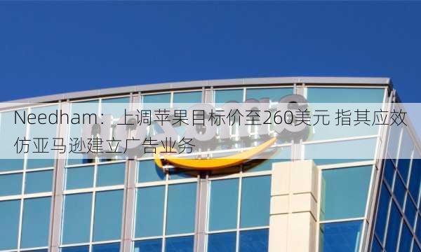 Needham：上调苹果目标价至260美元 指其应效仿亚马逊建立广告业务