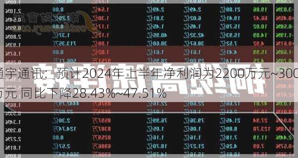 通宇通讯：预计2024年上半年净利润为2200万元~3000万元 同比下降28.43%~47.51%