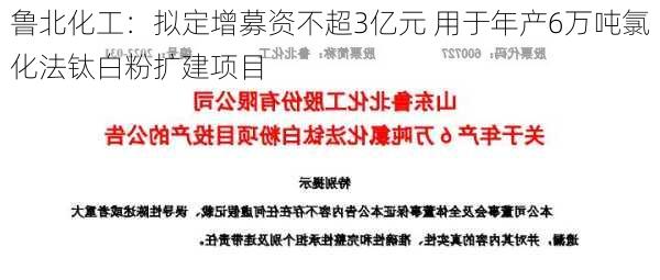 鲁北化工：拟定增募资不超3亿元 用于年产6万吨氯化法钛白粉扩建项目