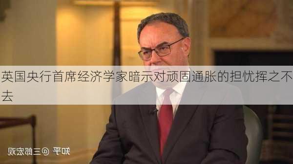 英国央行首席经济学家暗示对顽固通胀的担忧挥之不去