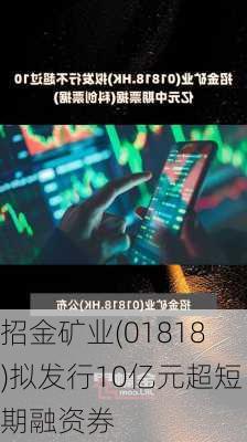 招金矿业(01818)拟发行10亿元超短期融资券