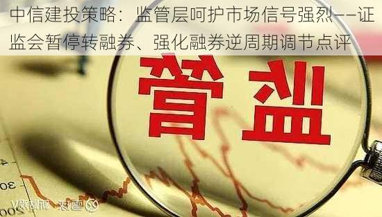 中信建投策略：监管层呵护市场信号强烈——证监会暂停转融券、强化融券逆周期调节点评