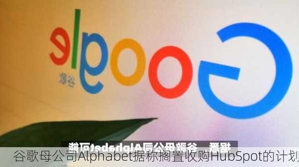 谷歌母公司Alphabet据称搁置收购HubSpot的计划