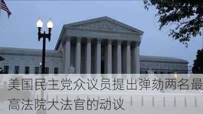 美国民主党众议员提出弹劾两名最高法院大法官的动议