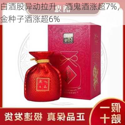 白酒股异动拉升，酒鬼酒涨超7%，金种子酒涨超6%