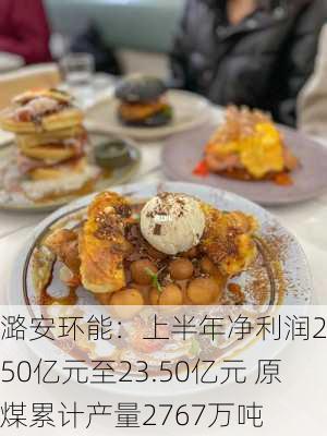 潞安环能：上半年净利润20.50亿元至23.50亿元 原煤累计产量2767万吨