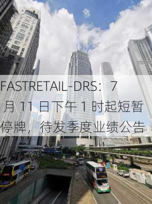 FASTRETAIL-DRS：7 月 11 日下午 1 时起短暂停牌，待发季度业绩公告