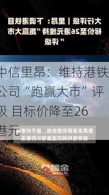 中信里昂：维持港铁公司“跑赢大市”评级 目标价降至26港元