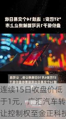 连续15日收盘价低于1元，广汇汽车转让控制权至金正科技