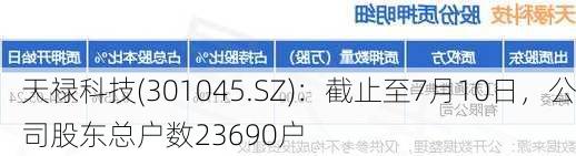 天禄科技(301045.SZ)：截止至7月10日，公司股东总户数23690户