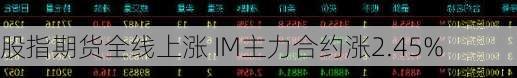 股指期货全线上涨 IM主力合约涨2.45%