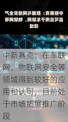 中新赛克：在车联网、物联网安全等领域得到较好的应用和认可，目前处于市场拓展推广阶段