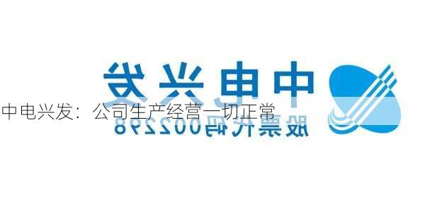 中电兴发：公司生产经营一切正常