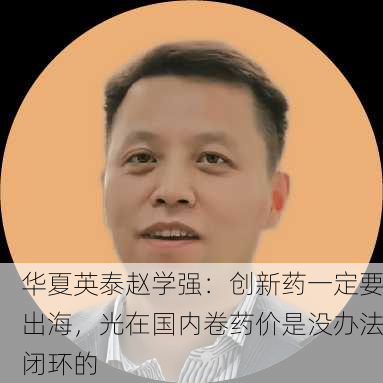 华夏英泰赵学强：创新药一定要出海，光在国内卷药价是没办法闭环的