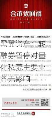 黑翼资产：转融券暂停对量化私募主要业务无影响