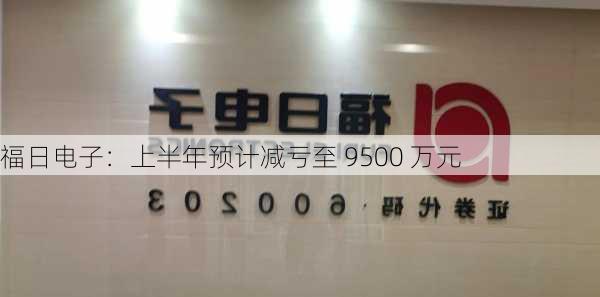 福日电子：上半年预计减亏至 9500 万元