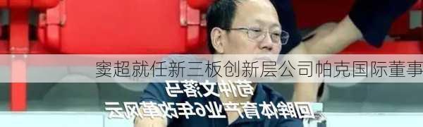 窦超就任新三板创新层公司帕克国际董事