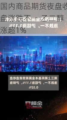 国内商品期货夜盘收盘涨跌不一 乙二醇涨超1%