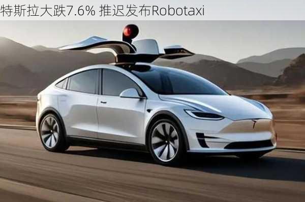 特斯拉大跌7.6% 推迟发布Robotaxi