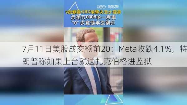 7月11日美股成交额前20：Meta收跌4.1%，特朗普称如果上台就送扎克伯格进监狱