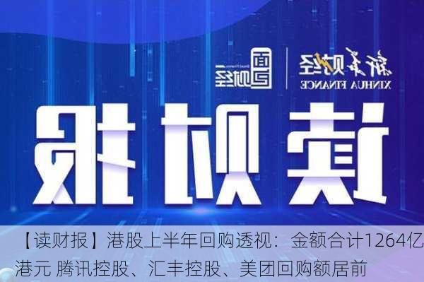 【读财报】港股上半年回购透视：金额合计1264亿港元 腾讯控股、汇丰控股、美团回购额居前