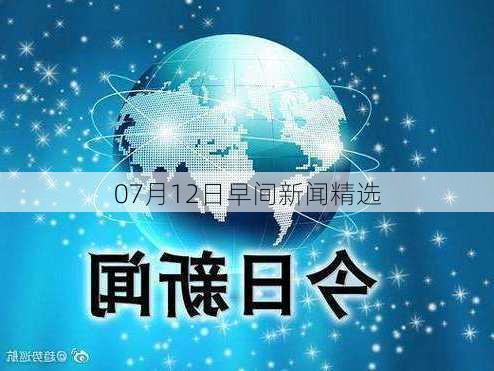 07月12日早间新闻精选