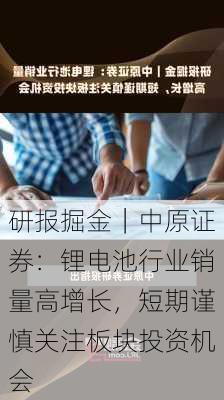 研报掘金｜中原证券：锂电池行业销量高增长，短期谨慎关注板块投资机会