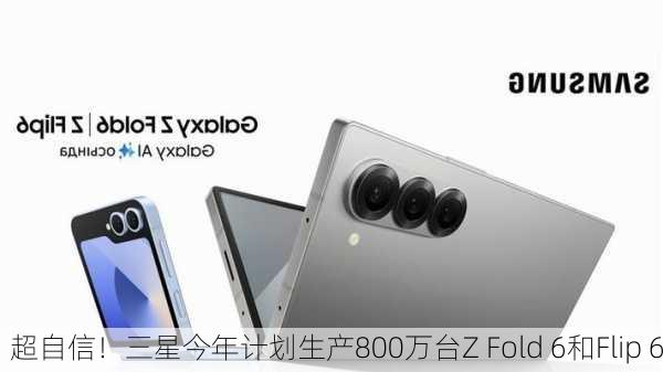 超自信！三星今年计划生产800万台Z Fold 6和Flip 6