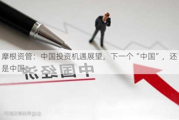 摩根资管：中国投资机遇展望，下一个“中国”，还是中国