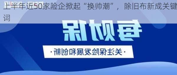 上半年近50家险企掀起“换帅潮”，除旧布新成关键词