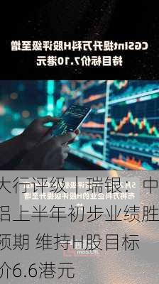 大行评级｜瑞银：中铝上半年初步业绩胜预期 维持H股目标价6.6港元