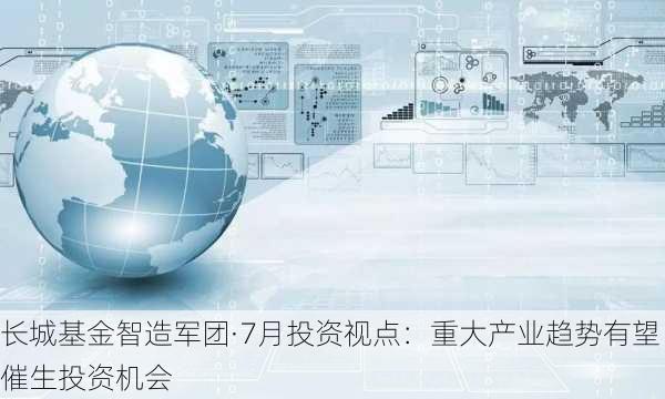 长城基金智造军团·7月投资视点：重大产业趋势有望催生投资机会