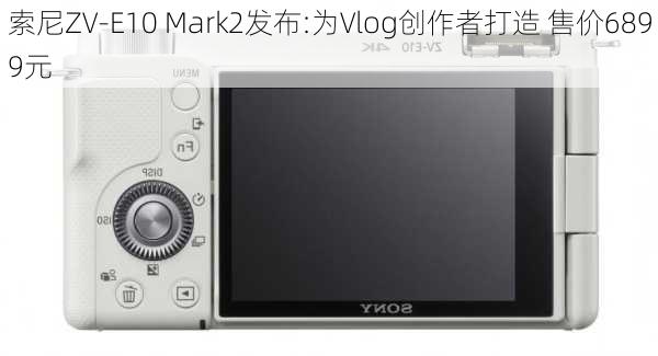 索尼ZV-E10 Mark2发布:为Vlog创作者打造 售价6899元