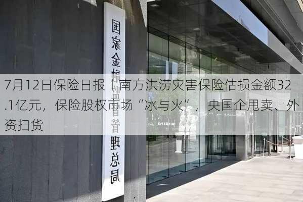 7月12日保险日报丨南方洪涝灾害保险估损金额32.1亿元，保险股权市场“冰与火”，央国企甩卖、外资扫货