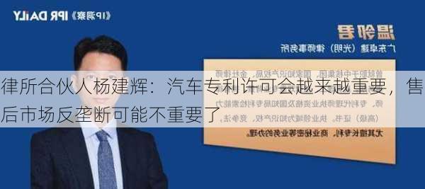 律所合伙人杨建辉：汽车专利许可会越来越重要，售后市场反垄断可能不重要了