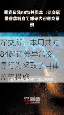 深交所：本周共对84起证券异常交易行为采取了自律监管措施