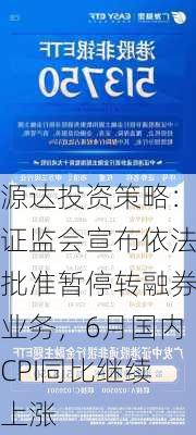 源达投资策略：证监会宣布依法批准暂停转融券业务，6月国内CPI同比继续上涨