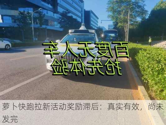 萝卜快跑拉新活动奖励滞后：真实有效，尚未发完