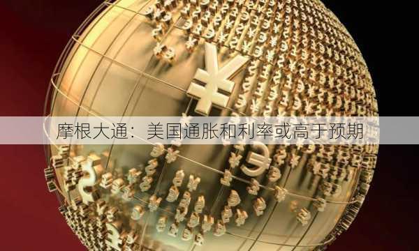 摩根大通：美国通胀和利率或高于预期