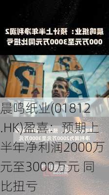 晨鸣纸业(01812.HK)盈喜：预期上半年净利润2000万元至3000万元 同比扭亏