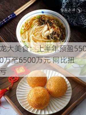 龙大美食：上半年预盈5500万至6500万元 同比扭亏