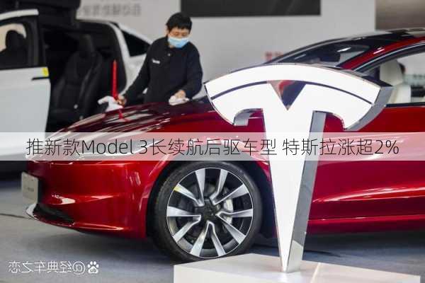 推新款Model 3长续航后驱车型 特斯拉涨超2%