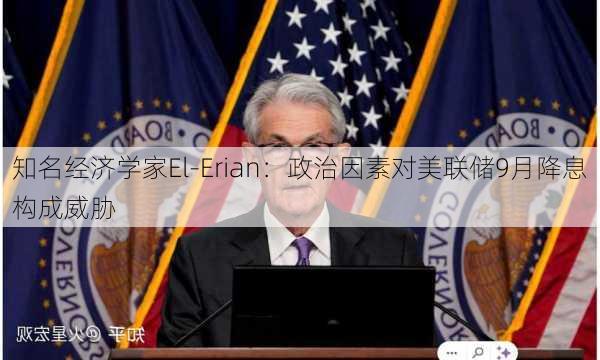 知名经济学家El-Erian：政治因素对美联储9月降息构成威胁