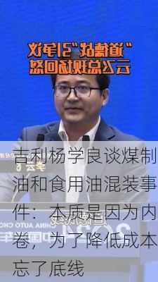 吉利杨学良谈煤制油和食用油混装事件：本质是因为内卷，为了降低成本忘了底线