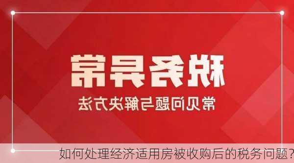 如何处理经济适用房被收购后的税务问题？