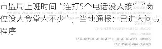 市监局上班时间“连打5个电话没人接”“岗位没人食堂人不少”，当地通报：已进入问责程序