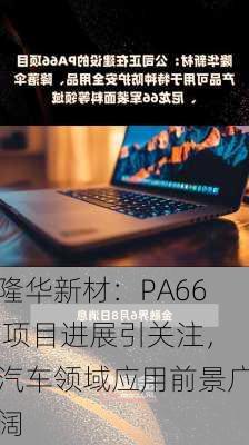 隆华新材：PA66 项目进展引关注，汽车领域应用前景广阔