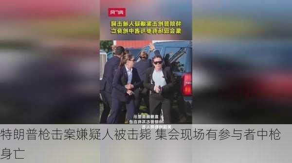 特朗普枪击案嫌疑人被击毙 集会现场有参与者中枪身亡